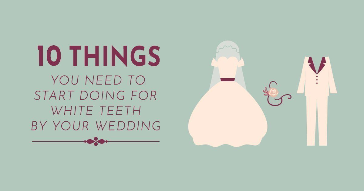 10 Things You Need to Start Doing For White Teeth by Your Wedding Day