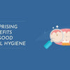 7 Surprising Benefits of Good Oral Hygiene